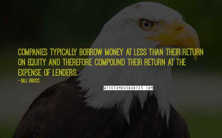 Bill Gross Quotes: Companies typically borrow money at less than their return on equity and therefore compound their return at the expense of lenders.