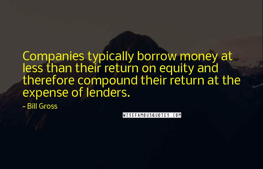 Bill Gross Quotes: Companies typically borrow money at less than their return on equity and therefore compound their return at the expense of lenders.