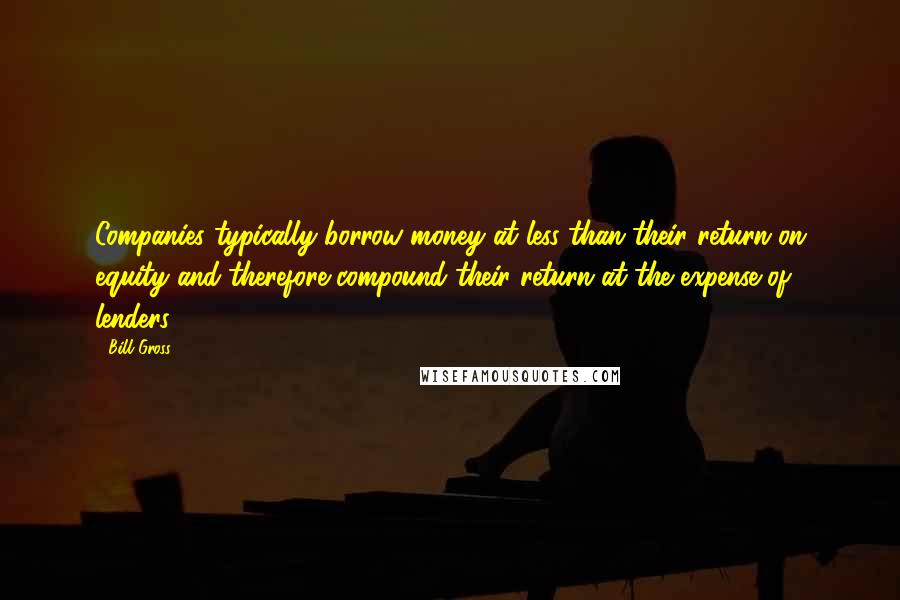 Bill Gross Quotes: Companies typically borrow money at less than their return on equity and therefore compound their return at the expense of lenders.