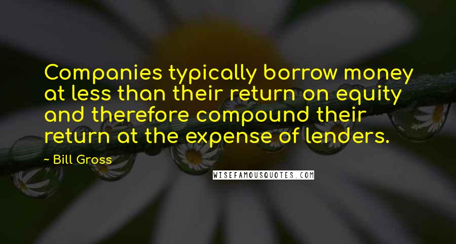 Bill Gross Quotes: Companies typically borrow money at less than their return on equity and therefore compound their return at the expense of lenders.