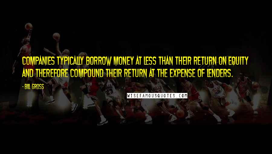 Bill Gross Quotes: Companies typically borrow money at less than their return on equity and therefore compound their return at the expense of lenders.