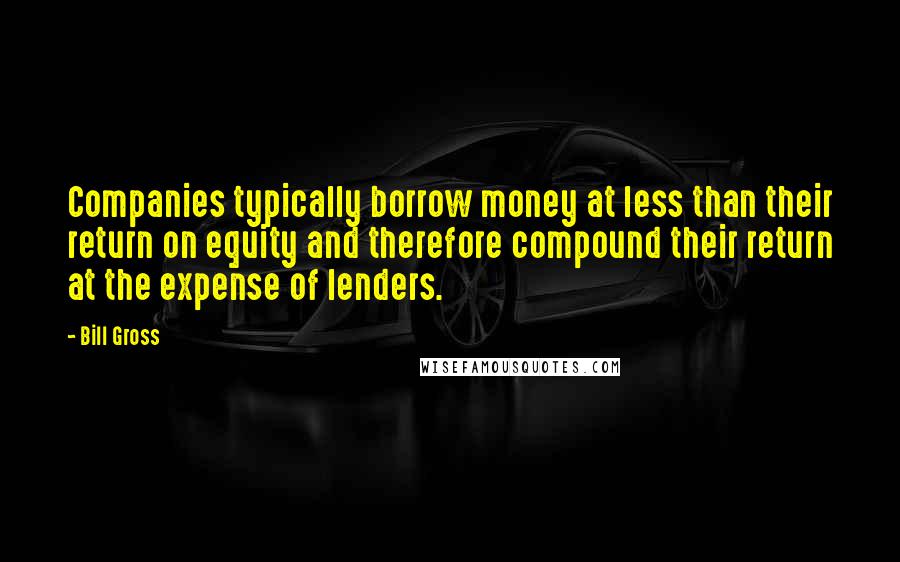 Bill Gross Quotes: Companies typically borrow money at less than their return on equity and therefore compound their return at the expense of lenders.