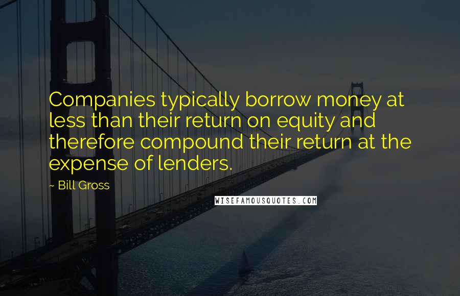 Bill Gross Quotes: Companies typically borrow money at less than their return on equity and therefore compound their return at the expense of lenders.