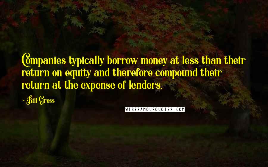 Bill Gross Quotes: Companies typically borrow money at less than their return on equity and therefore compound their return at the expense of lenders.