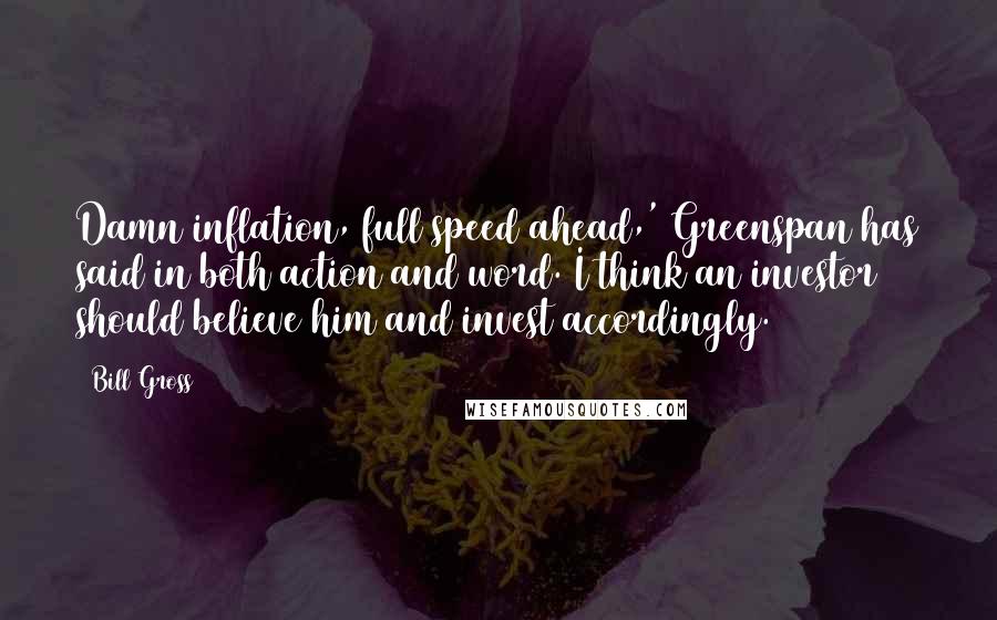 Bill Gross Quotes: Damn inflation, full speed ahead,' Greenspan has said in both action and word. I think an investor should believe him and invest accordingly.
