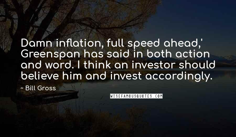 Bill Gross Quotes: Damn inflation, full speed ahead,' Greenspan has said in both action and word. I think an investor should believe him and invest accordingly.