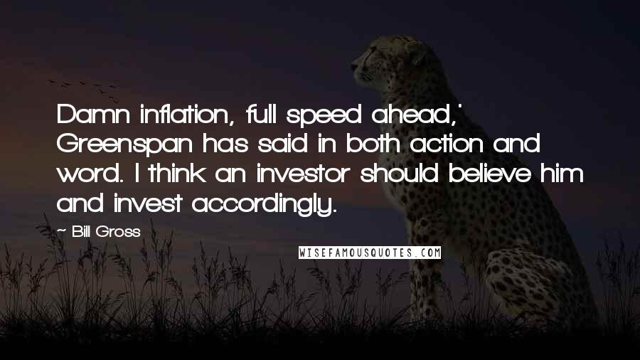 Bill Gross Quotes: Damn inflation, full speed ahead,' Greenspan has said in both action and word. I think an investor should believe him and invest accordingly.