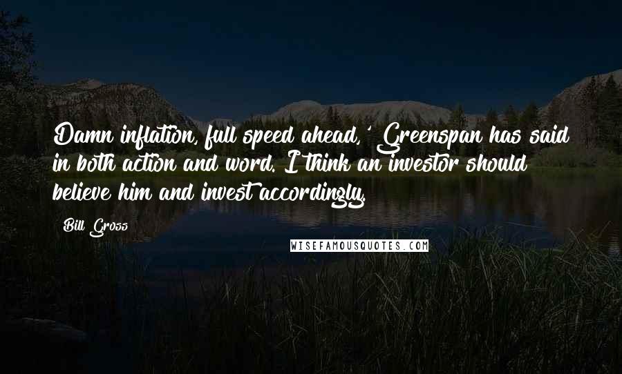 Bill Gross Quotes: Damn inflation, full speed ahead,' Greenspan has said in both action and word. I think an investor should believe him and invest accordingly.