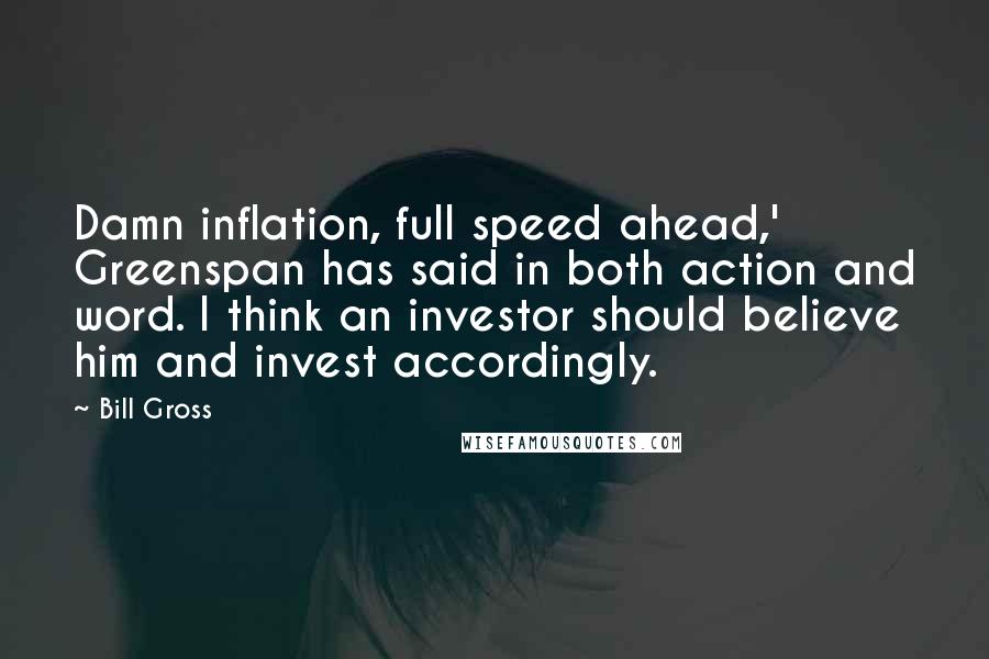 Bill Gross Quotes: Damn inflation, full speed ahead,' Greenspan has said in both action and word. I think an investor should believe him and invest accordingly.