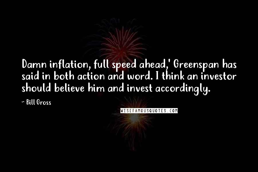 Bill Gross Quotes: Damn inflation, full speed ahead,' Greenspan has said in both action and word. I think an investor should believe him and invest accordingly.