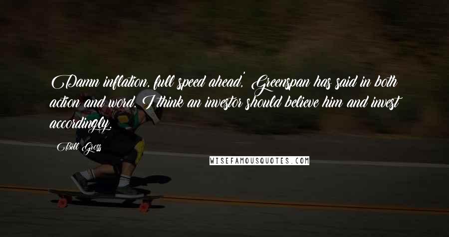 Bill Gross Quotes: Damn inflation, full speed ahead,' Greenspan has said in both action and word. I think an investor should believe him and invest accordingly.