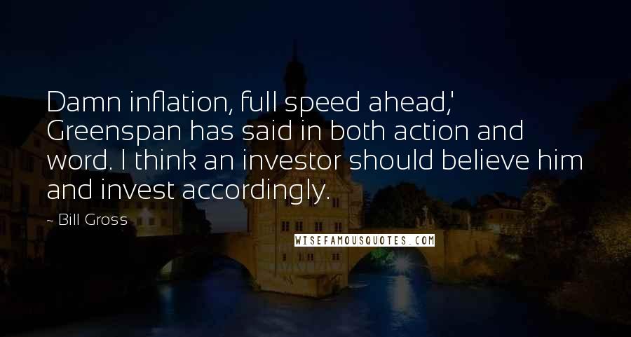 Bill Gross Quotes: Damn inflation, full speed ahead,' Greenspan has said in both action and word. I think an investor should believe him and invest accordingly.
