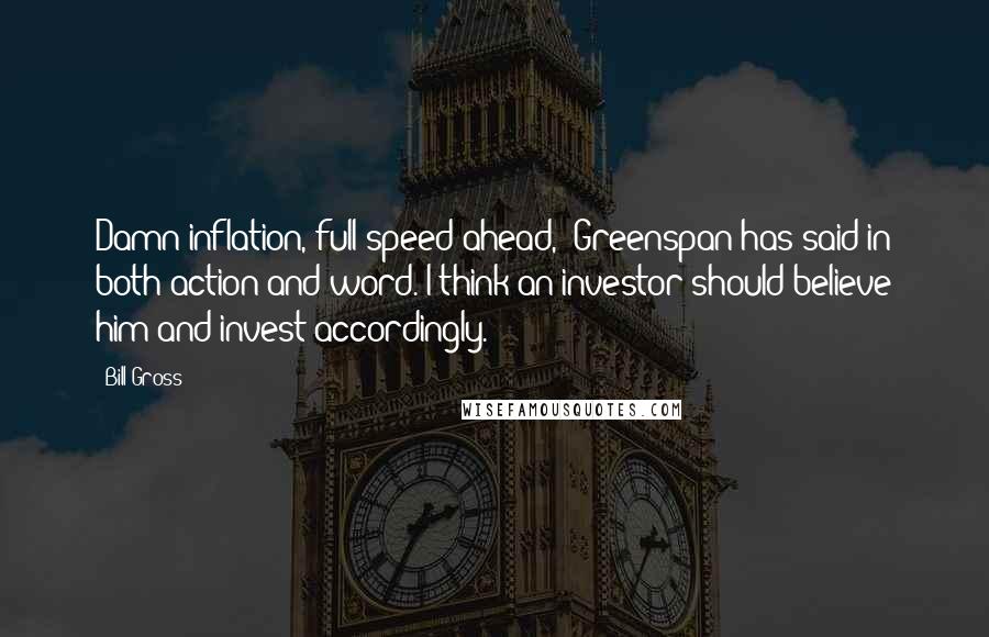 Bill Gross Quotes: Damn inflation, full speed ahead,' Greenspan has said in both action and word. I think an investor should believe him and invest accordingly.