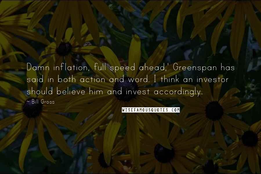 Bill Gross Quotes: Damn inflation, full speed ahead,' Greenspan has said in both action and word. I think an investor should believe him and invest accordingly.