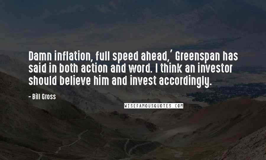 Bill Gross Quotes: Damn inflation, full speed ahead,' Greenspan has said in both action and word. I think an investor should believe him and invest accordingly.