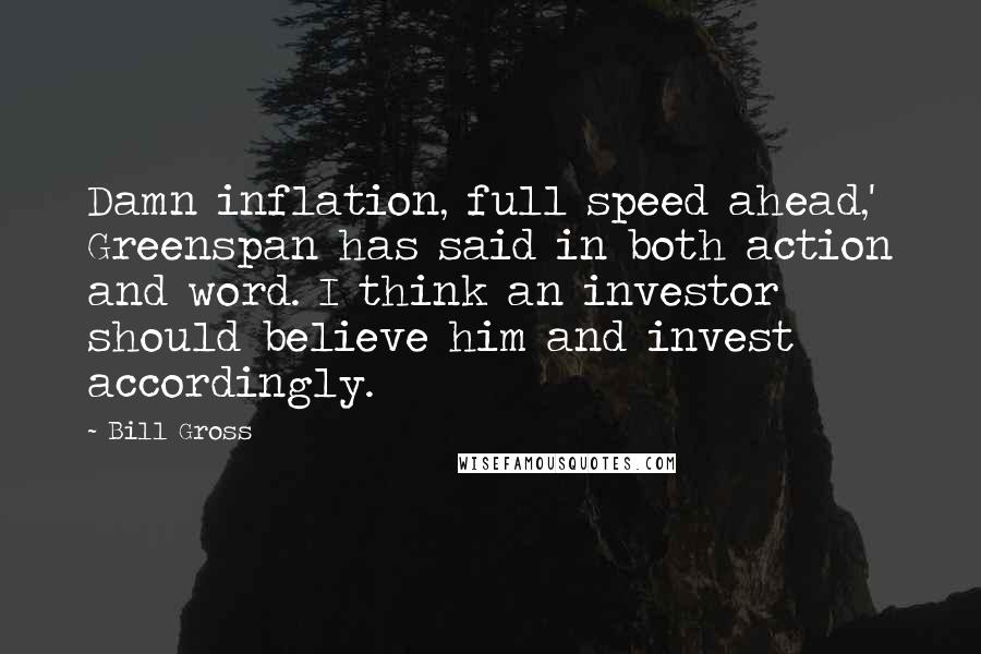 Bill Gross Quotes: Damn inflation, full speed ahead,' Greenspan has said in both action and word. I think an investor should believe him and invest accordingly.