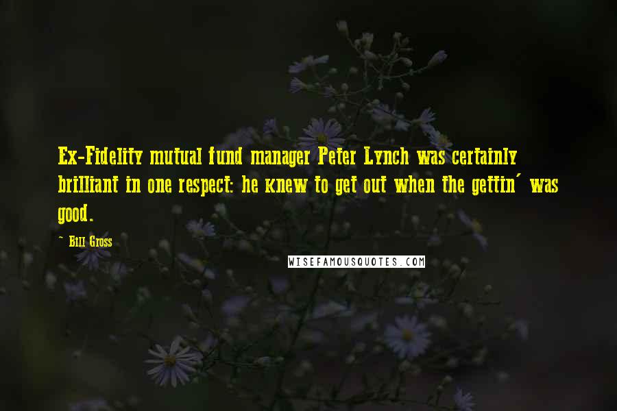 Bill Gross Quotes: Ex-Fidelity mutual fund manager Peter Lynch was certainly brilliant in one respect: he knew to get out when the gettin' was good.