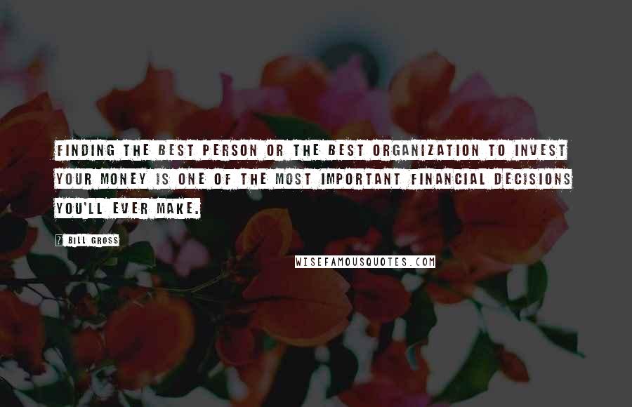 Bill Gross Quotes: Finding the best person or the best organization to invest your money is one of the most important financial decisions you'll ever make.