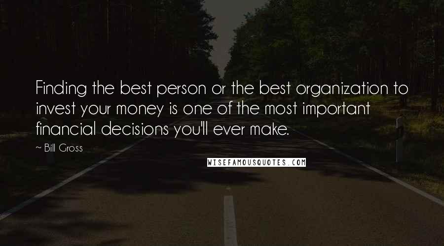 Bill Gross Quotes: Finding the best person or the best organization to invest your money is one of the most important financial decisions you'll ever make.