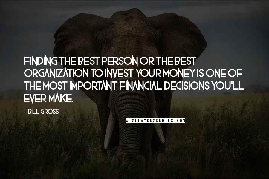 Bill Gross Quotes: Finding the best person or the best organization to invest your money is one of the most important financial decisions you'll ever make.