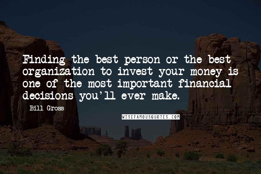 Bill Gross Quotes: Finding the best person or the best organization to invest your money is one of the most important financial decisions you'll ever make.