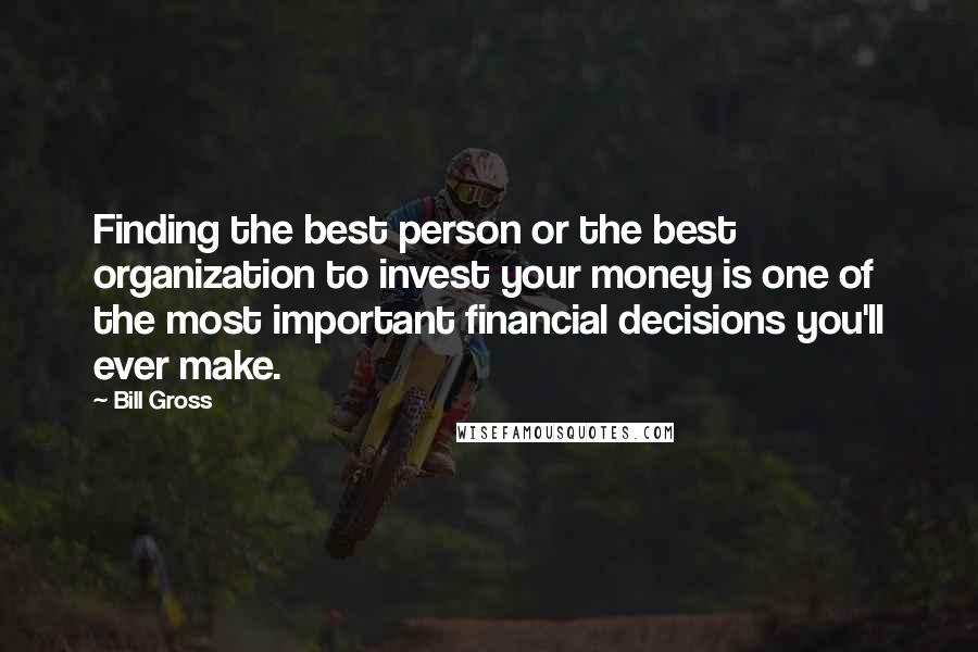 Bill Gross Quotes: Finding the best person or the best organization to invest your money is one of the most important financial decisions you'll ever make.