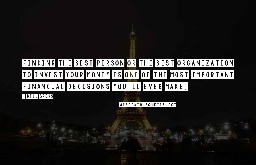 Bill Gross Quotes: Finding the best person or the best organization to invest your money is one of the most important financial decisions you'll ever make.