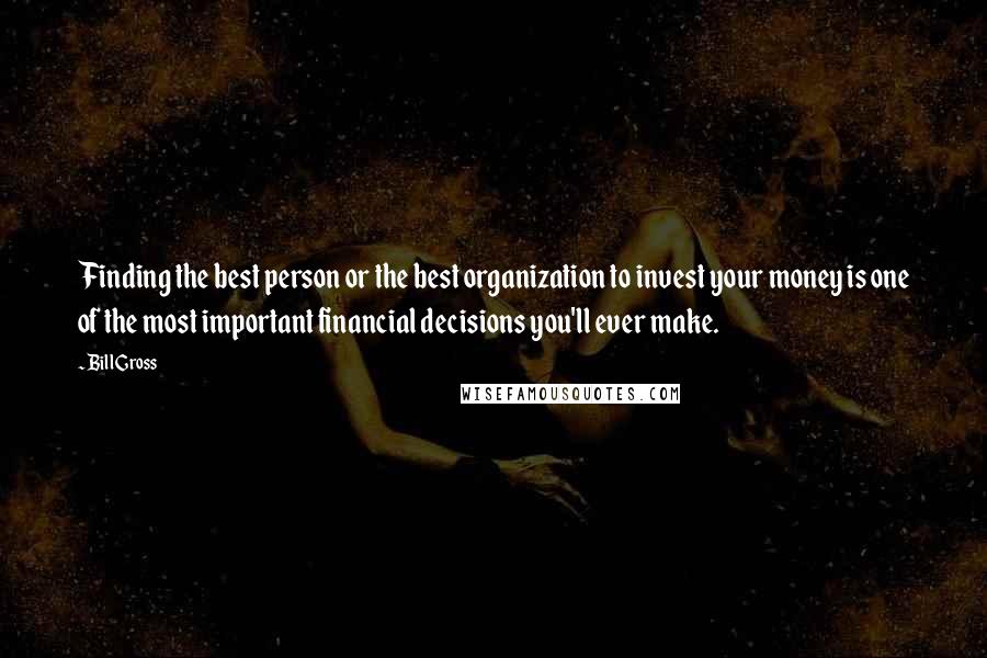 Bill Gross Quotes: Finding the best person or the best organization to invest your money is one of the most important financial decisions you'll ever make.