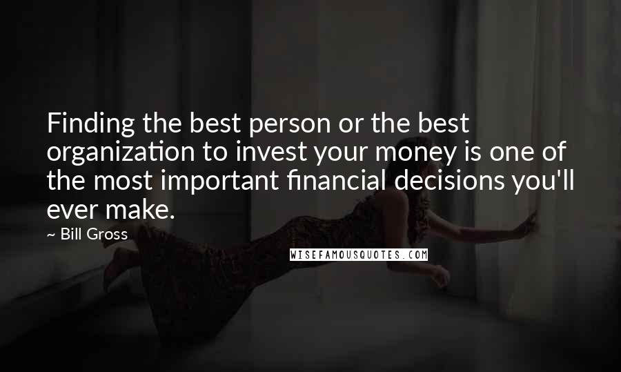 Bill Gross Quotes: Finding the best person or the best organization to invest your money is one of the most important financial decisions you'll ever make.