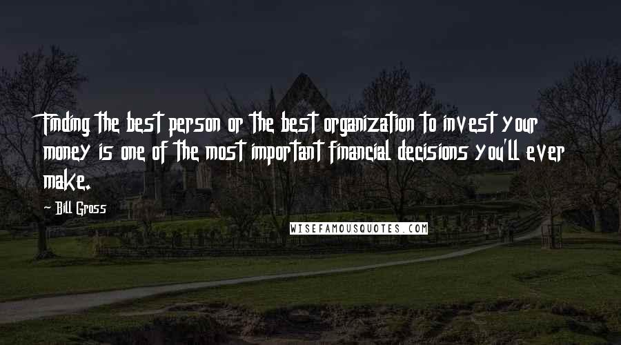 Bill Gross Quotes: Finding the best person or the best organization to invest your money is one of the most important financial decisions you'll ever make.