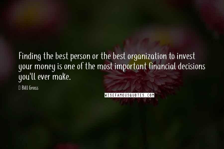 Bill Gross Quotes: Finding the best person or the best organization to invest your money is one of the most important financial decisions you'll ever make.