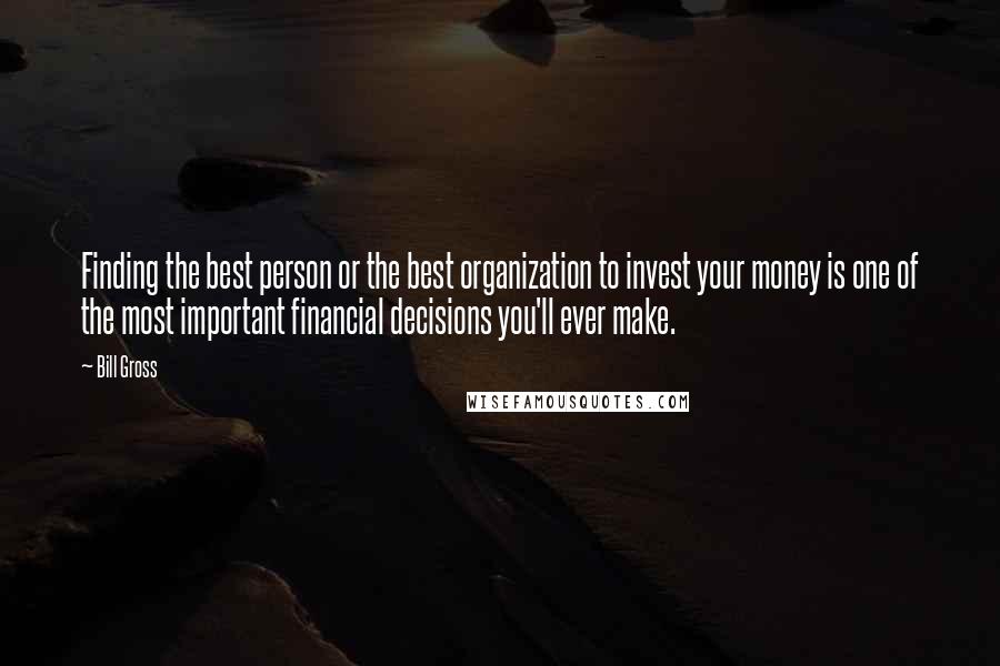 Bill Gross Quotes: Finding the best person or the best organization to invest your money is one of the most important financial decisions you'll ever make.