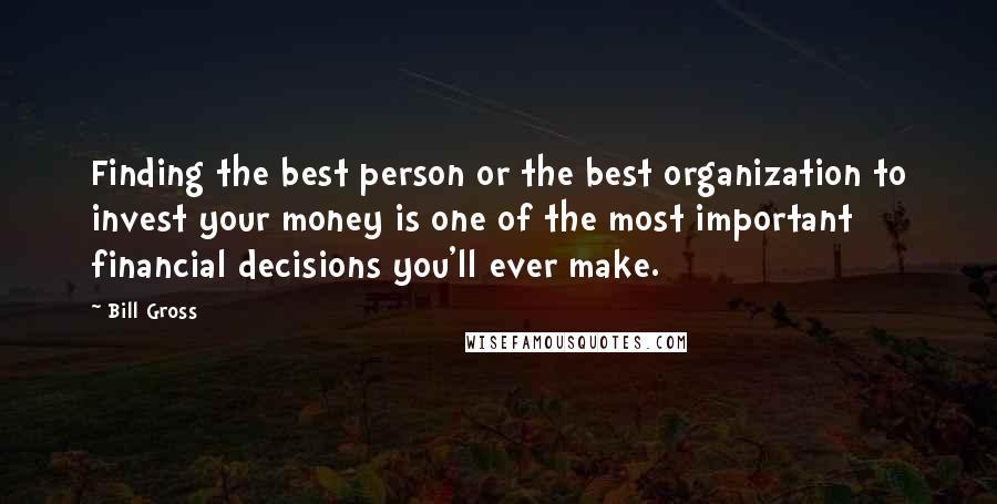 Bill Gross Quotes: Finding the best person or the best organization to invest your money is one of the most important financial decisions you'll ever make.