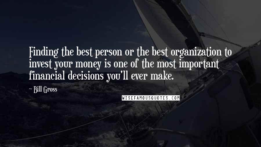 Bill Gross Quotes: Finding the best person or the best organization to invest your money is one of the most important financial decisions you'll ever make.