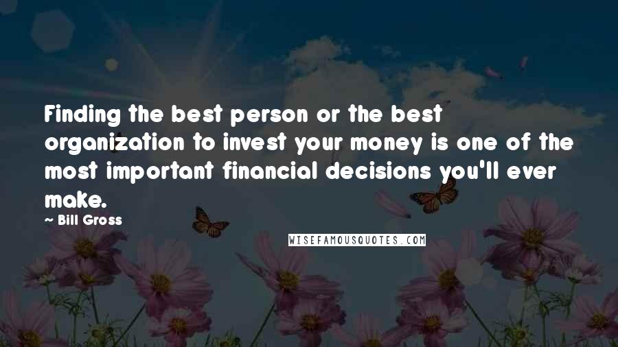 Bill Gross Quotes: Finding the best person or the best organization to invest your money is one of the most important financial decisions you'll ever make.