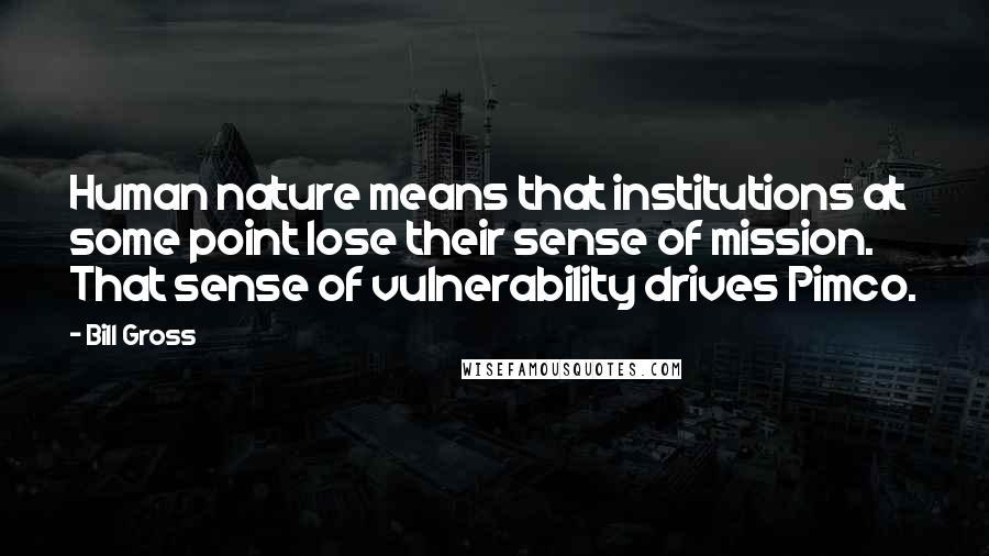 Bill Gross Quotes: Human nature means that institutions at some point lose their sense of mission. That sense of vulnerability drives Pimco.