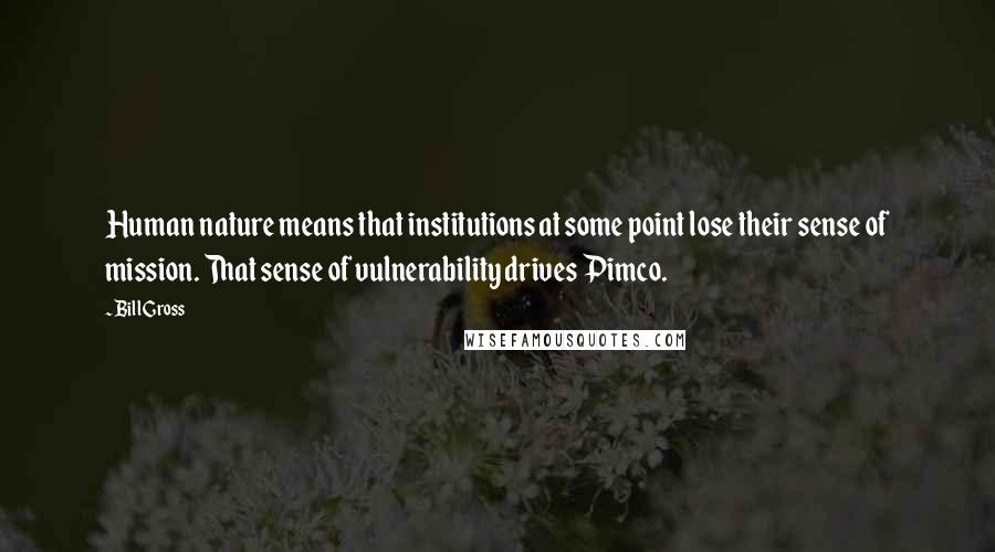 Bill Gross Quotes: Human nature means that institutions at some point lose their sense of mission. That sense of vulnerability drives Pimco.