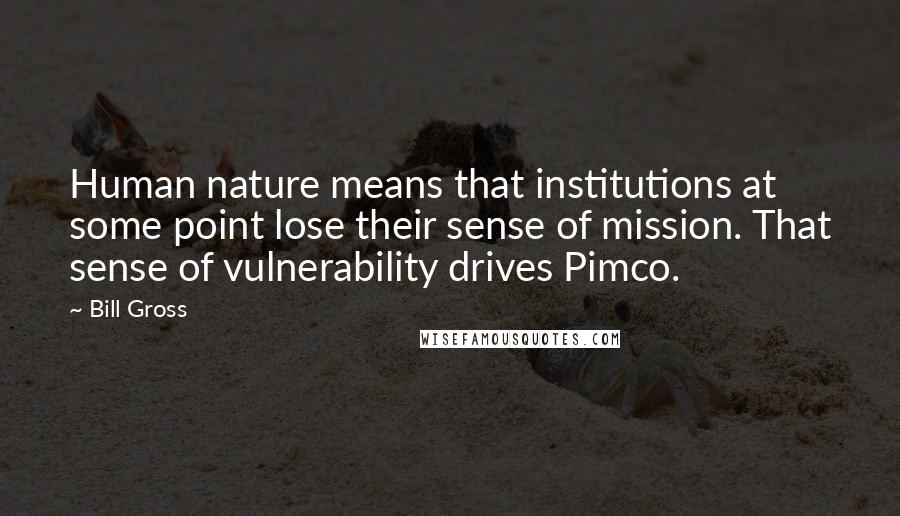 Bill Gross Quotes: Human nature means that institutions at some point lose their sense of mission. That sense of vulnerability drives Pimco.