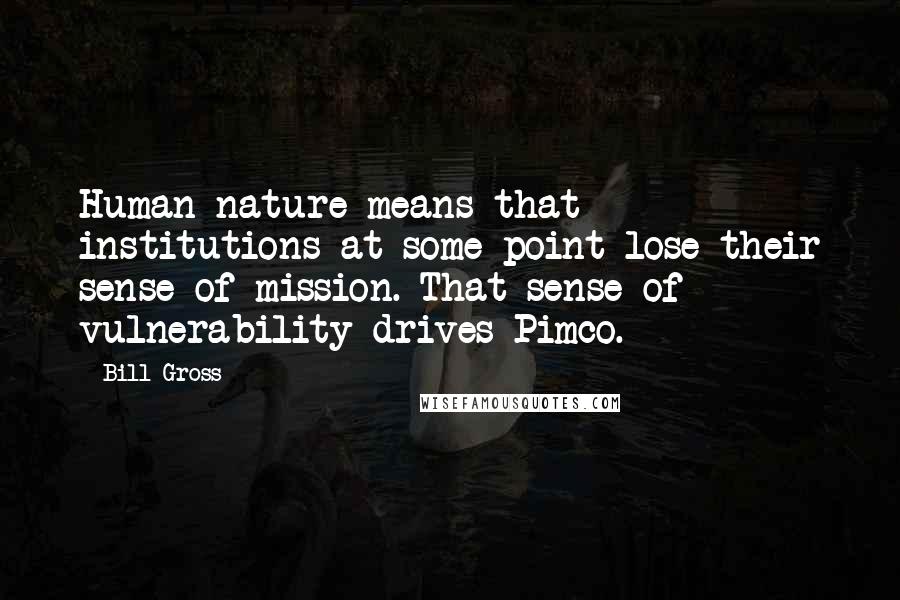 Bill Gross Quotes: Human nature means that institutions at some point lose their sense of mission. That sense of vulnerability drives Pimco.