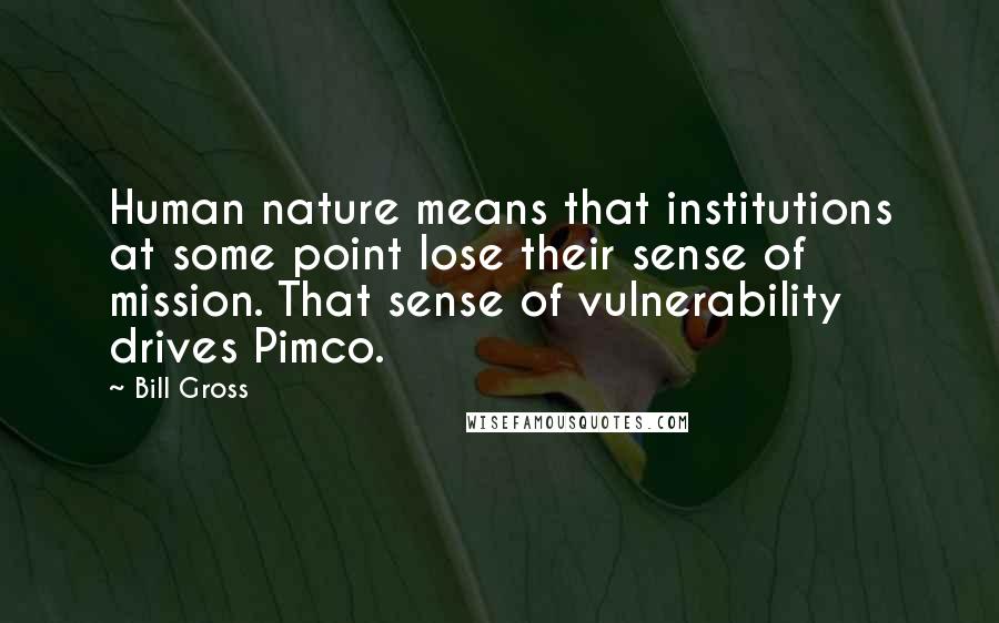 Bill Gross Quotes: Human nature means that institutions at some point lose their sense of mission. That sense of vulnerability drives Pimco.