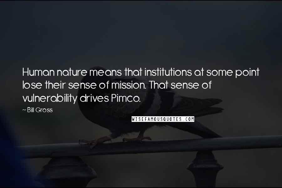 Bill Gross Quotes: Human nature means that institutions at some point lose their sense of mission. That sense of vulnerability drives Pimco.