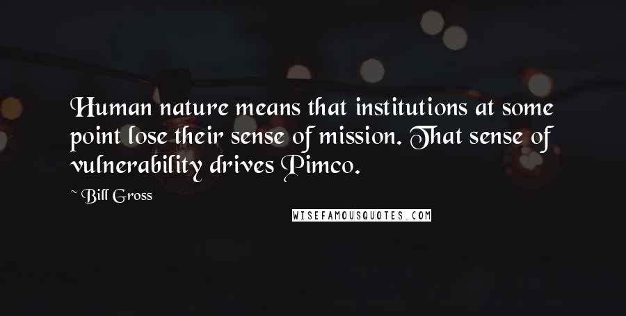 Bill Gross Quotes: Human nature means that institutions at some point lose their sense of mission. That sense of vulnerability drives Pimco.