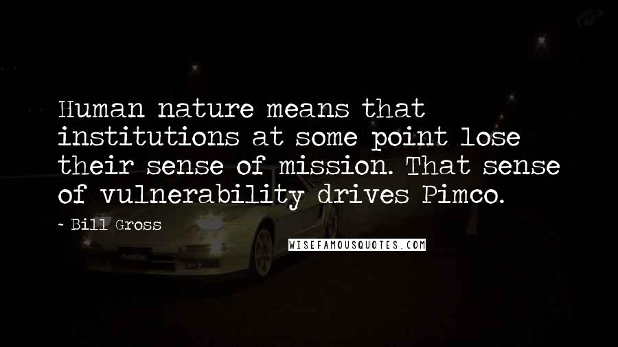 Bill Gross Quotes: Human nature means that institutions at some point lose their sense of mission. That sense of vulnerability drives Pimco.