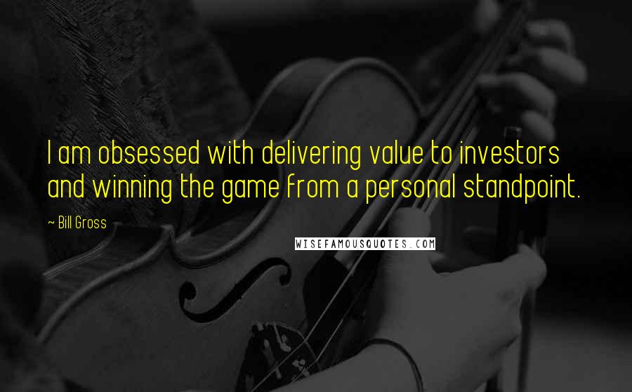Bill Gross Quotes: I am obsessed with delivering value to investors and winning the game from a personal standpoint.