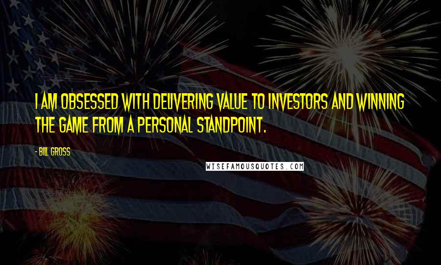 Bill Gross Quotes: I am obsessed with delivering value to investors and winning the game from a personal standpoint.