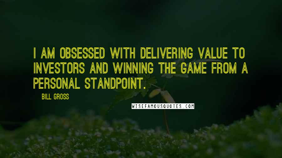 Bill Gross Quotes: I am obsessed with delivering value to investors and winning the game from a personal standpoint.