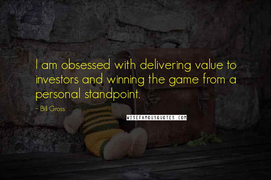 Bill Gross Quotes: I am obsessed with delivering value to investors and winning the game from a personal standpoint.