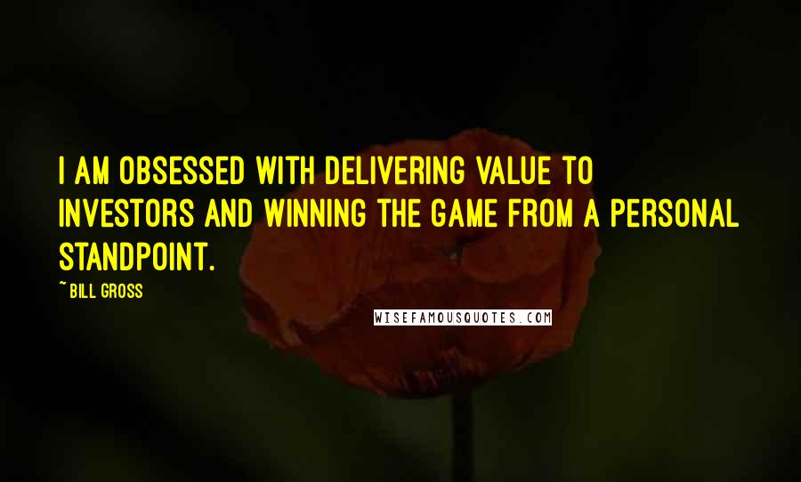 Bill Gross Quotes: I am obsessed with delivering value to investors and winning the game from a personal standpoint.