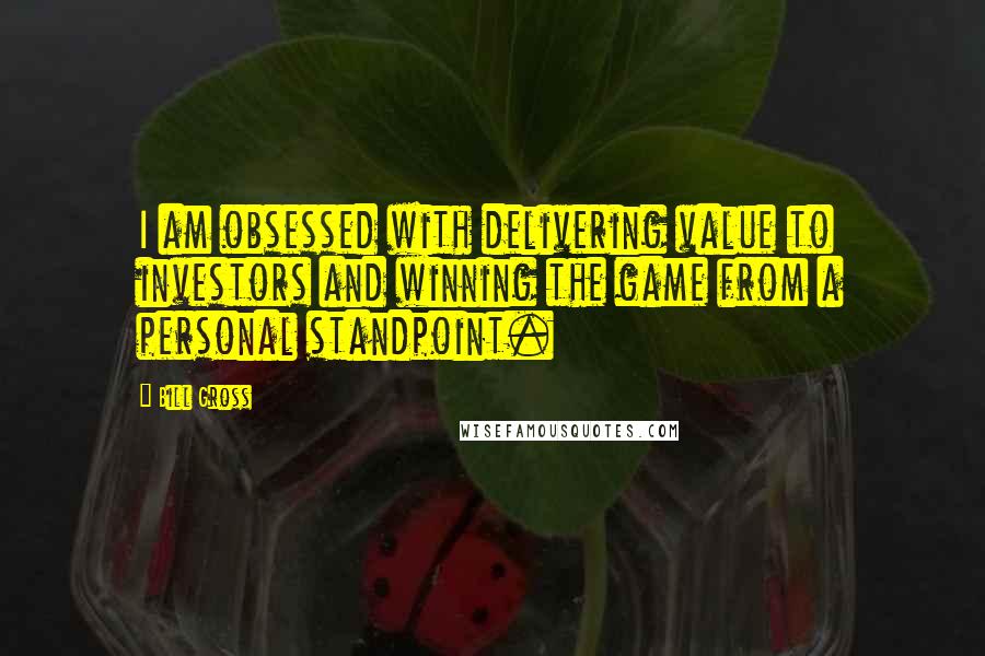 Bill Gross Quotes: I am obsessed with delivering value to investors and winning the game from a personal standpoint.