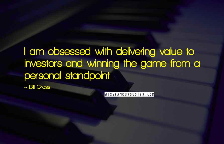 Bill Gross Quotes: I am obsessed with delivering value to investors and winning the game from a personal standpoint.